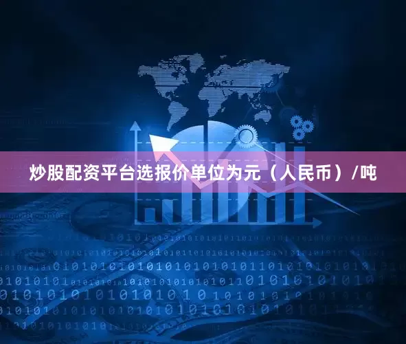 炒股配资平台选报价单位为元（人民币）/吨