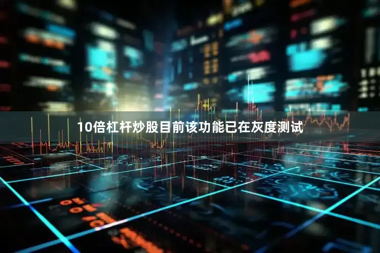 10倍杠杆炒股目前该功能已在灰度测试
