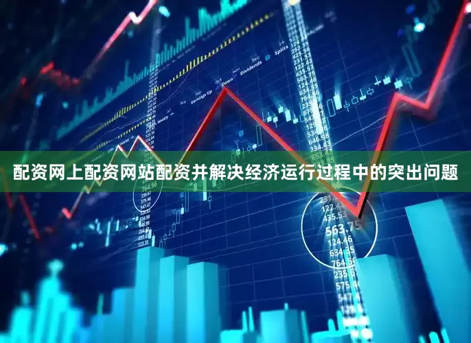 配资网上配资网站配资并解决经济运行过程中的突出问题