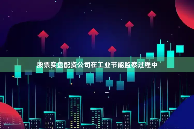 股票实盘配资公司在工业节能监察过程中