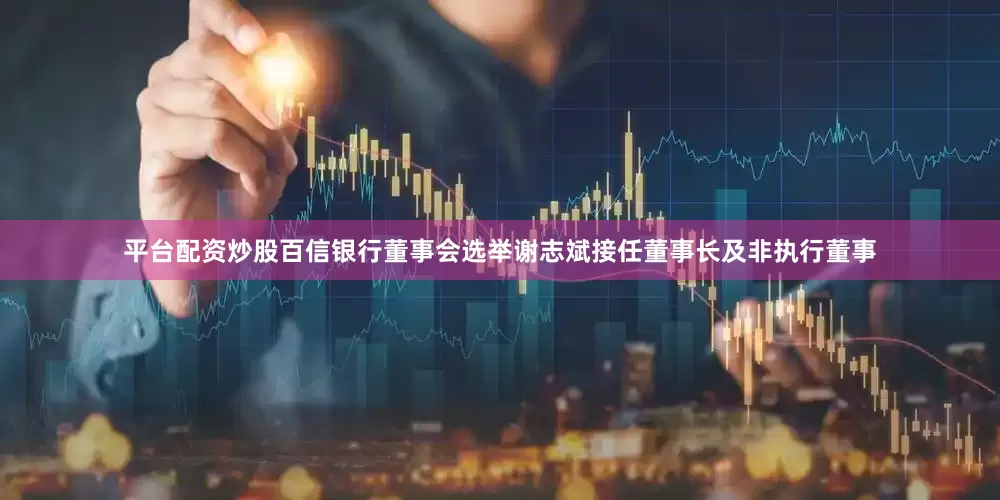 平台配资炒股百信银行董事会选举谢志斌接任董事长及非执行董事