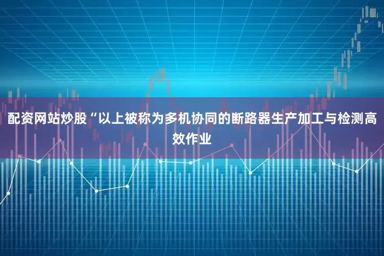 配资网站炒股“以上被称为多机协同的断路器生产加工与检测高效作业