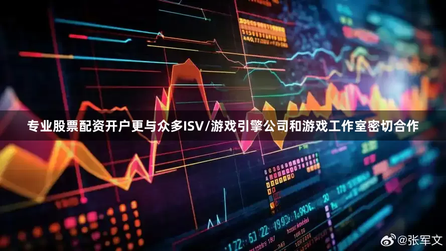 专业股票配资开户更与众多ISV/游戏引擎公司和游戏工作室密切合作