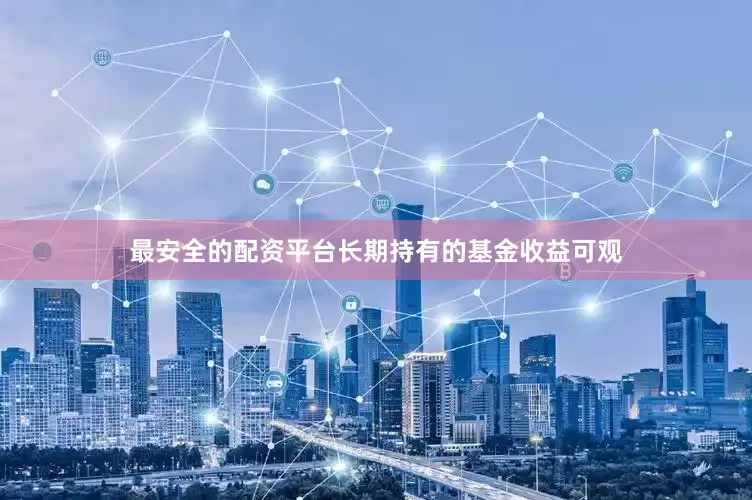 最安全的配资平台长期持有的基金收益可观