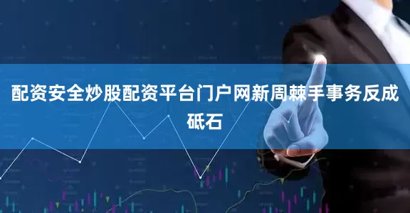 配资安全炒股配资平台门户网新周棘手事务反成砥石