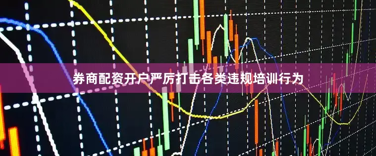券商配资开户严厉打击各类违规培训行为