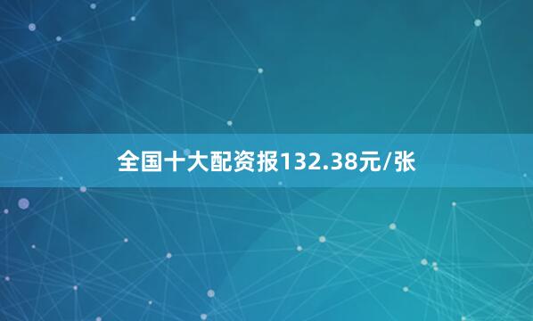 全国十大配资报132.38元/张