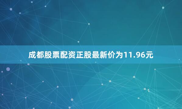 成都股票配资正股最新价为11.96元