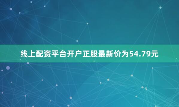 线上配资平台开户正股最新价为54.79元