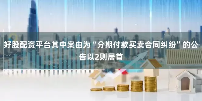 好股配资平台其中案由为“分期付款买卖合同纠纷”的公告以2则居首