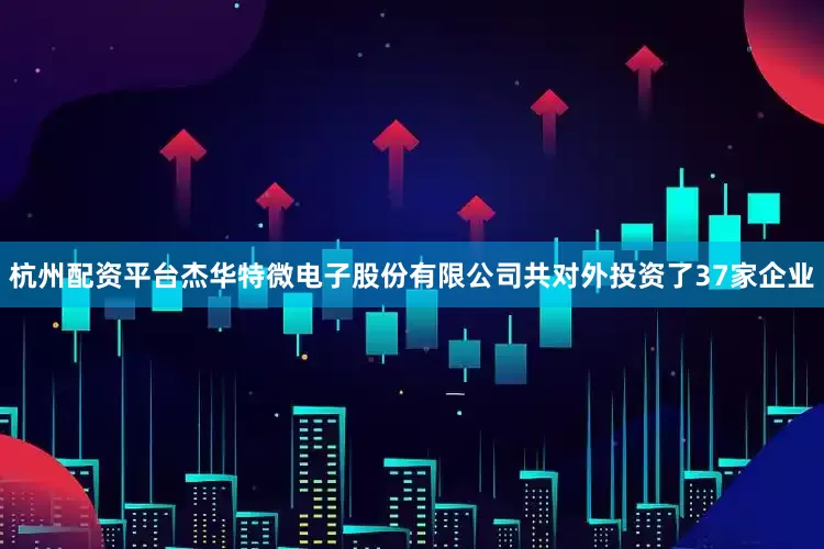 杭州配资平台杰华特微电子股份有限公司共对外投资了37家企业
