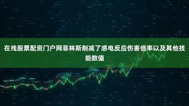 在线股票配资门户网菲林斯削减了感电反应伤害倍率以及其他技能数值