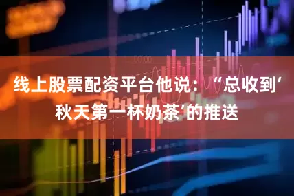 线上股票配资平台他说：“总收到‘秋天第一杯奶茶’的推送