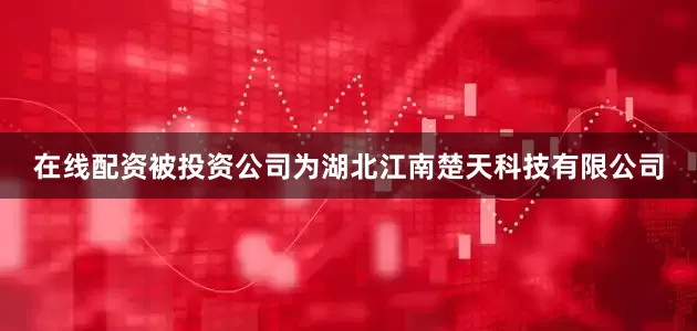 在线配资被投资公司为湖北江南楚天科技有限公司