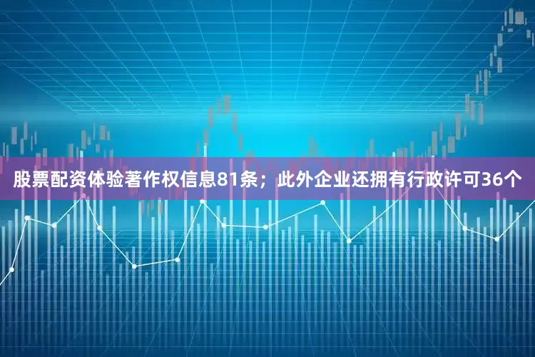 股票配资体验著作权信息81条；此外企业还拥有行政许可36个