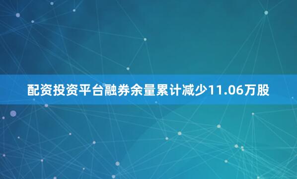 配资投资平台融券余量累计减少11.06万股