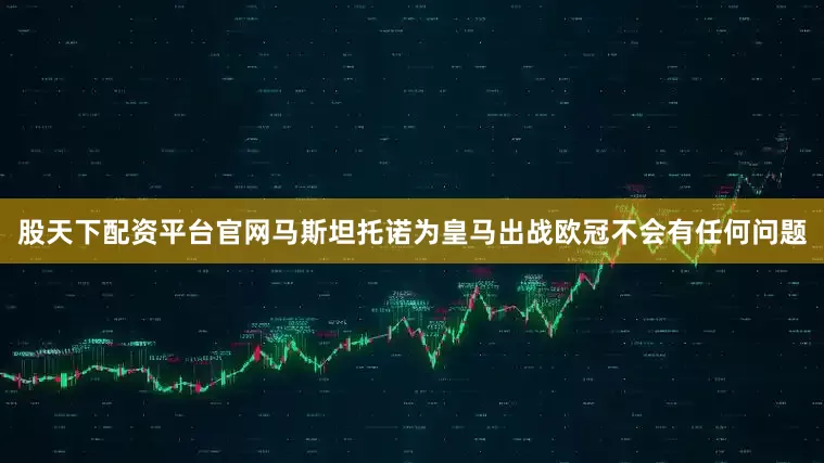 股天下配资平台官网马斯坦托诺为皇马出战欧冠不会有任何问题