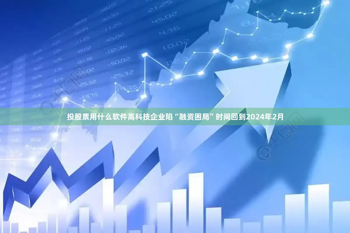 投股票用什么软件高科技企业陷“融资困局”时间回到2024年2月