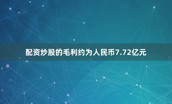 配资炒股的毛利约为人民币7.72亿元