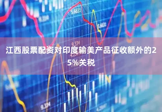 江西股票配资对印度输美产品征收额外的25%关税