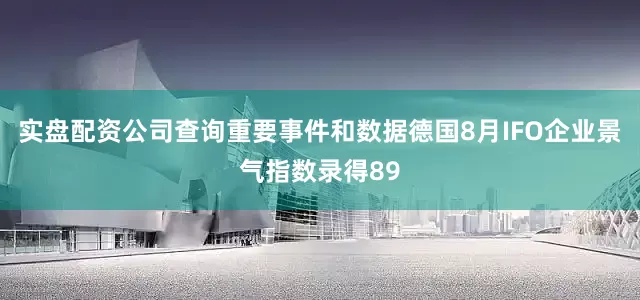 实盘配资公司查询重要事件和数据德国8月IFO企业景气指数录得89