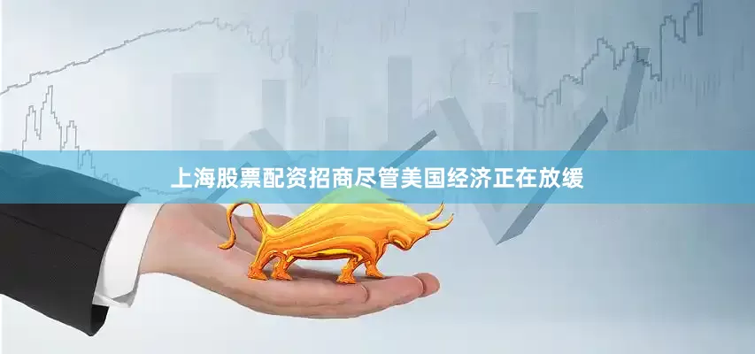 上海股票配资招商尽管美国经济正在放缓