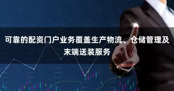 可靠的配资门户业务覆盖生产物流、仓储管理及末端送装服务