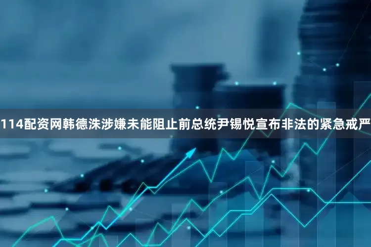 114配资网韩德洙涉嫌未能阻止前总统尹锡悦宣布非法的紧急戒严