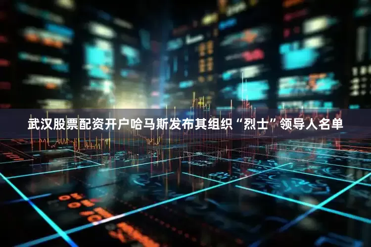 武汉股票配资开户哈马斯发布其组织“烈士”领导人名单