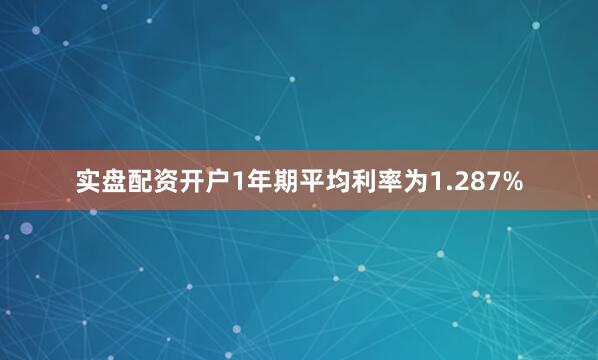 实盘配资开户1年期平均利率为1.287%
