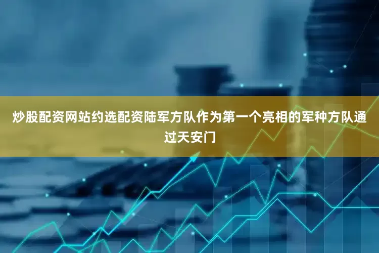 炒股配资网站约选配资陆军方队作为第一个亮相的军种方队通过天安门