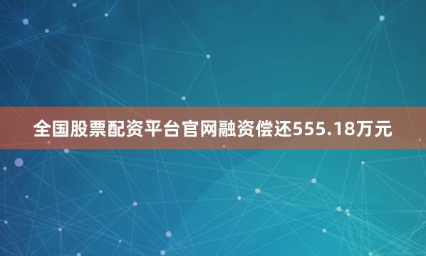 全国股票配资平台官网融资偿还555.18万元