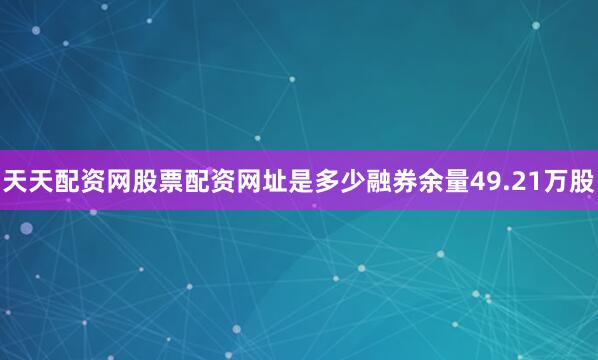 天天配资网股票配资网址是多少融券余量49.21万股