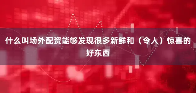 什么叫场外配资能够发现很多新鲜和（令人）惊喜的好东西