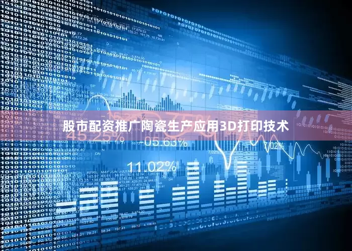 股市配资推广陶瓷生产应用3D打印技术