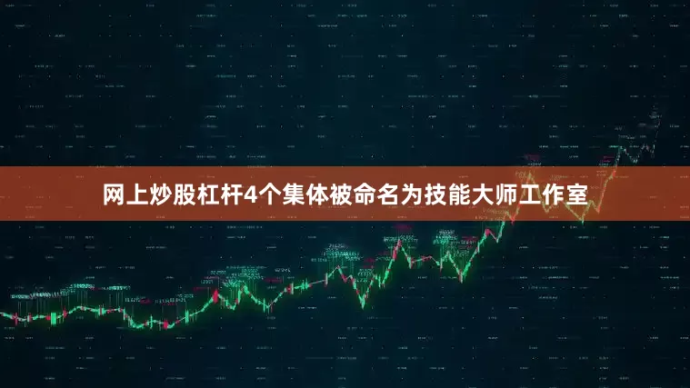 网上炒股杠杆4个集体被命名为技能大师工作室
