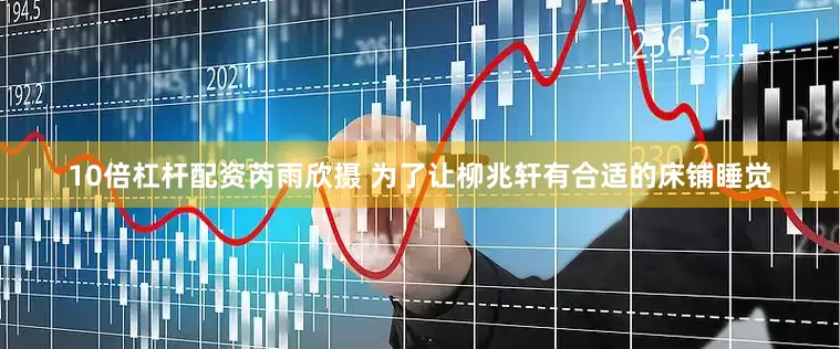 10倍杠杆配资芮雨欣摄 为了让柳兆轩有合适的床铺睡觉