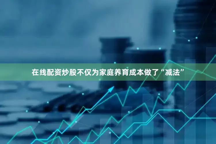 在线配资炒股不仅为家庭养育成本做了“减法”