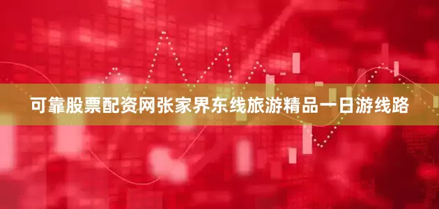 可靠股票配资网张家界东线旅游精品一日游线路