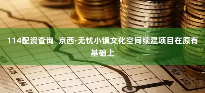 114配资查询  京西·无忧小镇文化空间续建项目在原有基础上