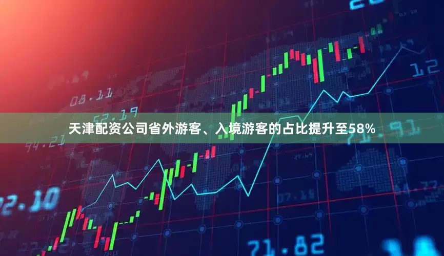 天津配资公司省外游客、入境游客的占比提升至58%