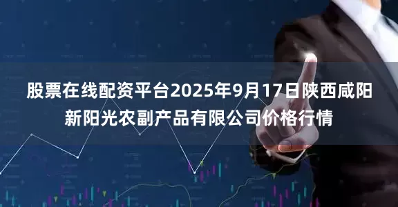 股票在线配资平台2025年9月17日陕西咸阳新阳光农副产品有限公司价格行情