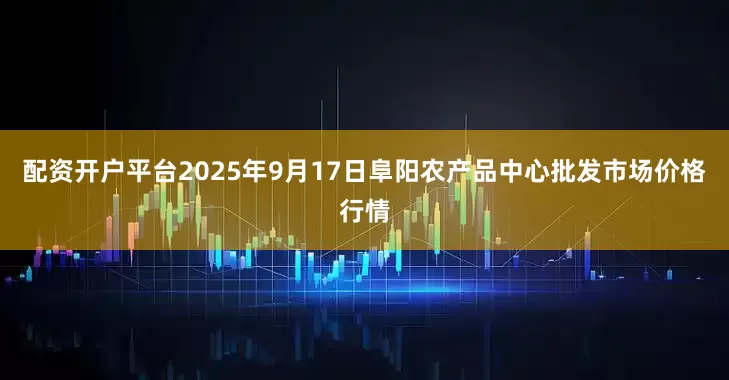 配资开户平台2025年9月17日阜阳农产品中心批发市场价格行情