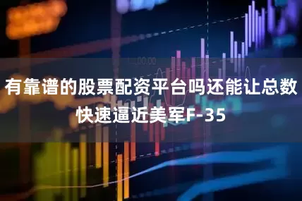 有靠谱的股票配资平台吗还能让总数快速逼近美军F-35