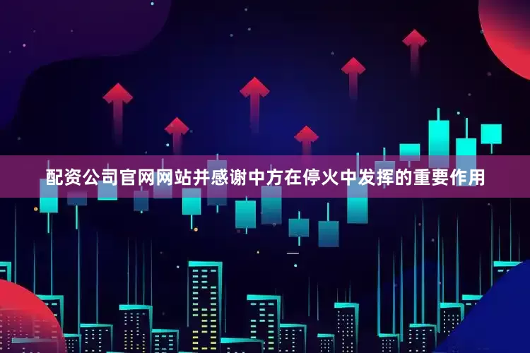 配资公司官网网站并感谢中方在停火中发挥的重要作用