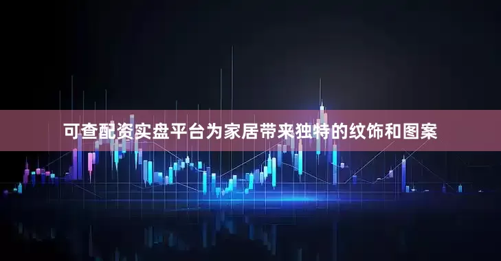 可查配资实盘平台为家居带来独特的纹饰和图案