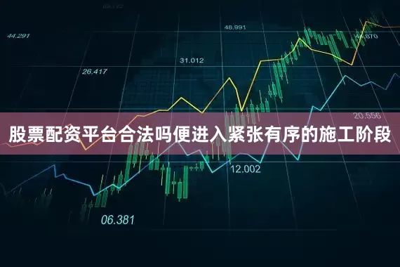股票配资平台合法吗便进入紧张有序的施工阶段