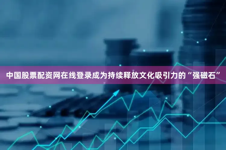 中国股票配资网在线登录成为持续释放文化吸引力的“强磁石”