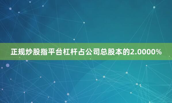 正规炒股指平台杠杆占公司总股本的2.0000%