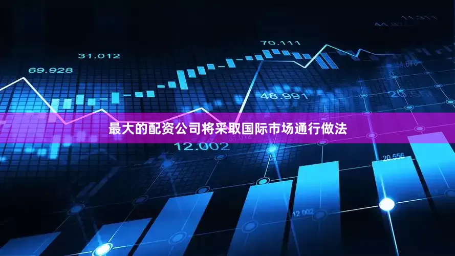 最大的配资公司将采取国际市场通行做法